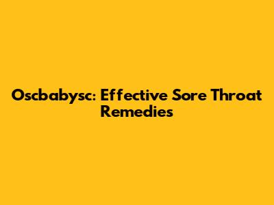 Oscbabysc: Effective Sore Throat Remedies