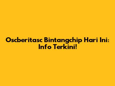 Oscberitasc Bintangchip Hari Ini: Info Terkini!