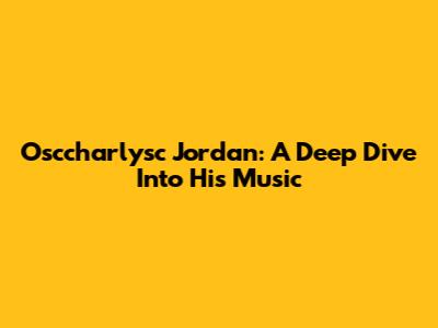 Osccharlysc Jordan: A Deep Dive Into His Music