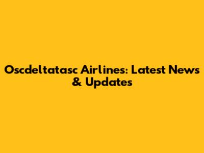 Oscdeltatasc Airlines: Latest News & Updates