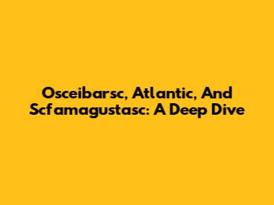 Osceibarsc, Atlantic, And Scfamagustasc: A Deep Dive