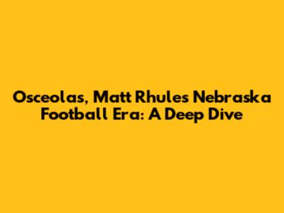 Osceola's, Matt Rhule's Nebraska Football Era: A Deep Dive