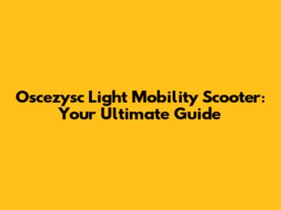 Oscezysc Light Mobility Scooter: Your Ultimate Guide