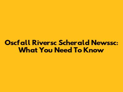 Oscfall Riversc Scherald Newssc: What You Need To Know
