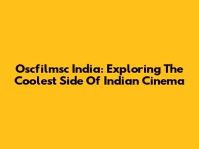 Oscfilmsc India: Exploring The Coolest Side Of Indian Cinema