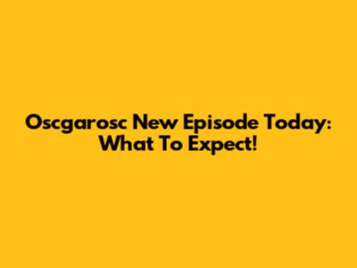 Oscgarosc New Episode Today: What To Expect!