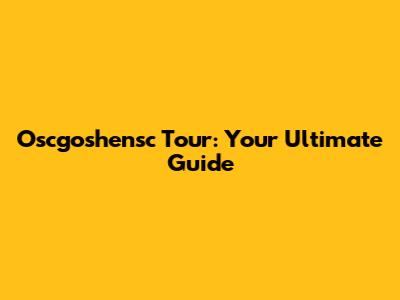 Oscgoshensc Tour: Your Ultimate Guide