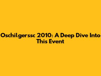 Oschilgerssc 2010: A Deep Dive Into This Event