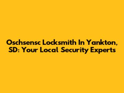 Oschsensc Locksmith In Yankton, SD: Your Local Security Experts
