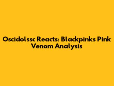 Oscidolssc Reacts: Blackpink's 'Pink Venom' Analysis