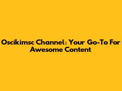 Oscikimsc Channel: Your Go-To For Awesome Content
