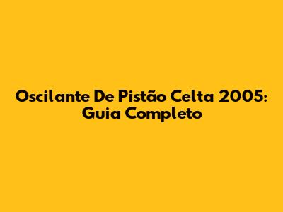 Oscilante De Pistão Celta 2005: Guia Completo