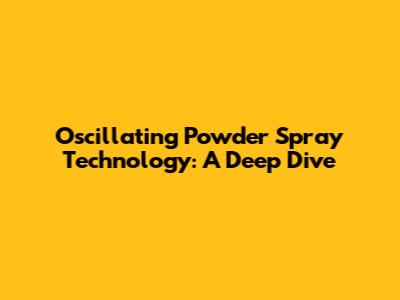 Oscillating Powder Spray Technology: A Deep Dive