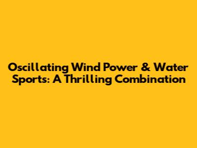 Oscillating Wind Power & Water Sports: A Thrilling Combination