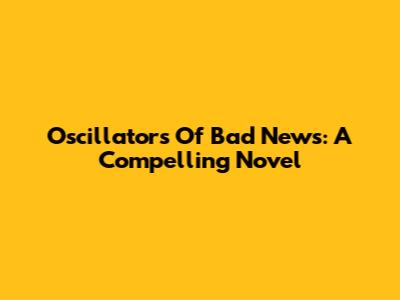 Oscillators Of Bad News: A Compelling Novel
