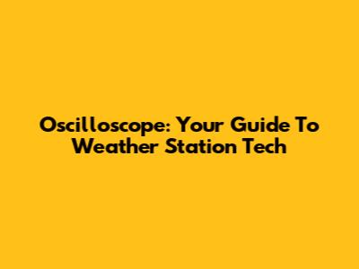 Oscilloscope: Your Guide To Weather Station Tech