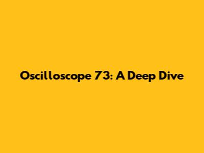 Oscilloscope 73: A Deep Dive