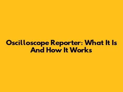 Oscilloscope Reporter: What It Is And How It Works