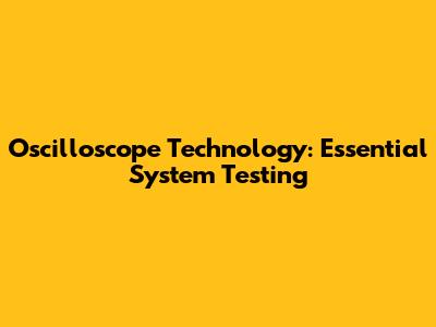 Oscilloscope Technology: Essential System Testing