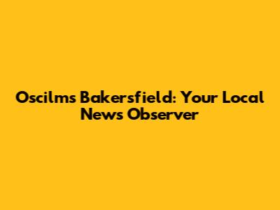 Oscilms Bakersfield: Your Local News Observer