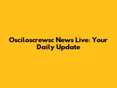 Osciloscrewsc News Live: Your Daily Update