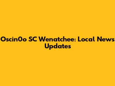 Oscin0o SC Wenatchee: Local News Updates
