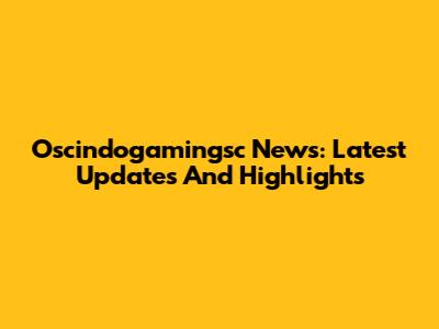 Oscindogamingsc News: Latest Updates And Highlights