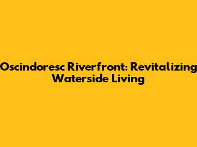 Oscindoresc Riverfront: Revitalizing Waterside Living