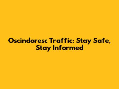Oscindoresc Traffic: Stay Safe, Stay Informed