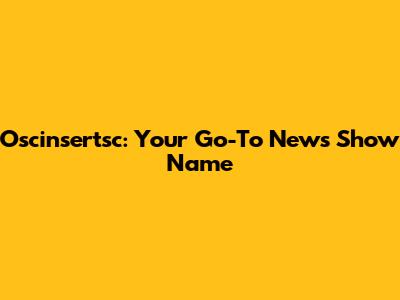 Oscinsertsc: Your Go-To News Show Name