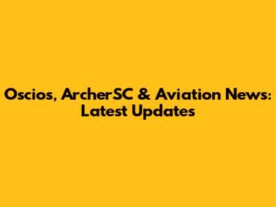 Oscios, ArcherSC & Aviation News: Latest Updates