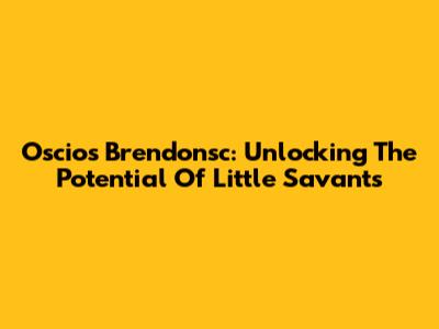Oscios Brendonsc: Unlocking The Potential Of Little Savants