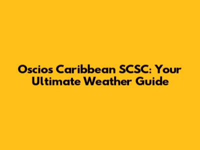 Oscios Caribbean SCSC: Your Ultimate Weather Guide