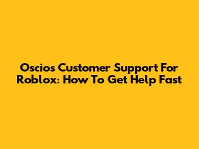 Oscios Customer Support For Roblox: How To Get Help Fast