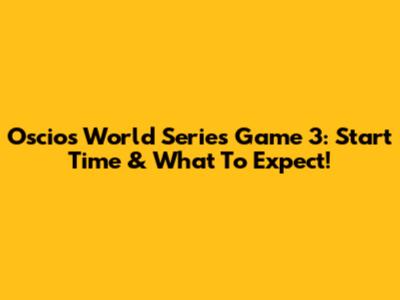 Oscios World Series Game 3: Start Time & What To Expect!
