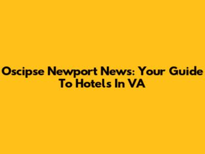 Oscipse Newport News: Your Guide To Hotels In VA