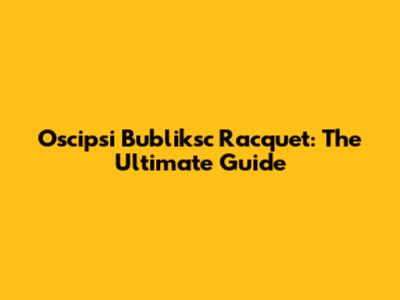 Oscipsi Bubliksc Racquet: The Ultimate Guide