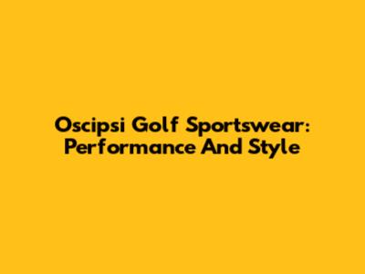 Oscipsi Golf Sportswear: Performance And Style