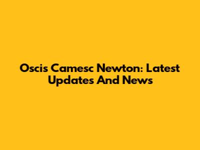 Oscis Camesc Newton: Latest Updates And News