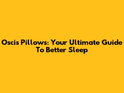 Oscis Pillows: Your Ultimate Guide To Better Sleep