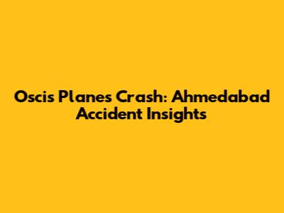Oscis Planes Crash: Ahmedabad Accident Insights