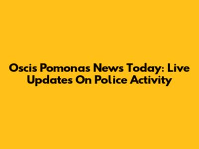 Oscis Pomonas News Today: Live Updates On Police Activity