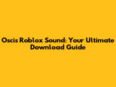 Oscis Roblox Sound: Your Ultimate Download Guide