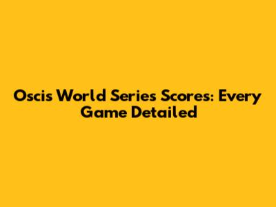 Oscis World Series Scores: Every Game Detailed