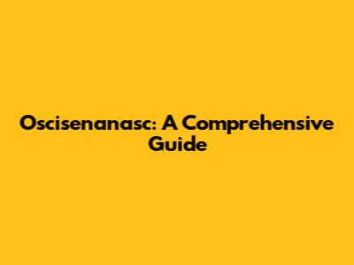Oscisenanasc: A Comprehensive Guide