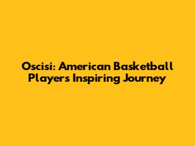 Oscisi: American Basketball Player's Inspiring Journey