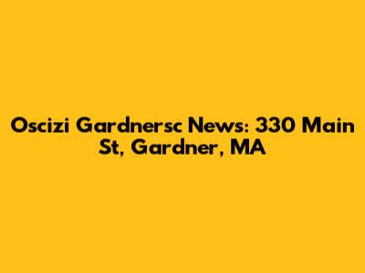 Oscizi Gardnersc News: 330 Main St, Gardner, MA