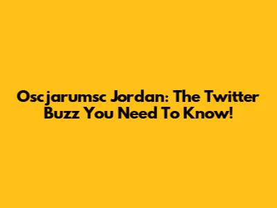 Oscjarumsc Jordan: The Twitter Buzz You Need To Know!