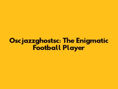 Oscjazzghostsc: The Enigmatic Football Player