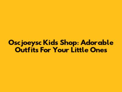 Oscjoeysc Kids Shop: Adorable Outfits For Your Little Ones